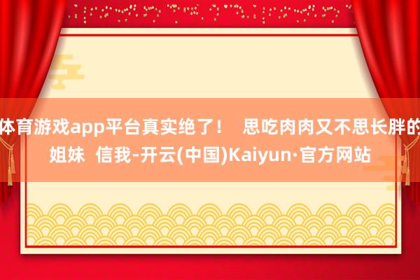 体育游戏app平台真实绝了！  思吃肉肉又不思长胖的姐妹  