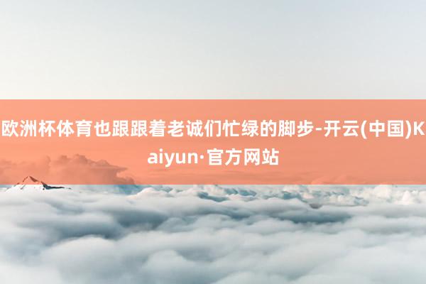 欧洲杯体育也跟跟着老诚们忙绿的脚步-开云(中国)Kaiyun·官方网站