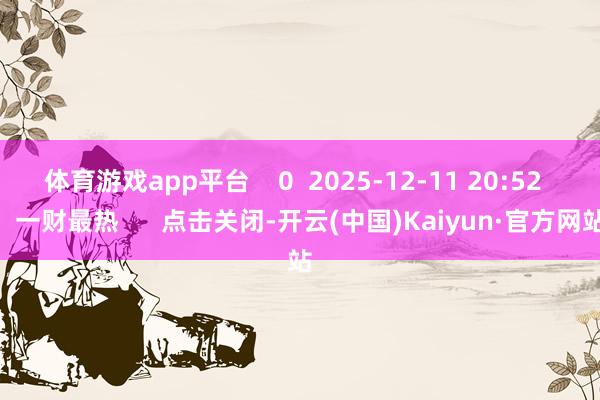 体育游戏app平台 0 2025-12-11 20:52 一财最热 点击关闭-开云(中国)Kaiyun·官方网站