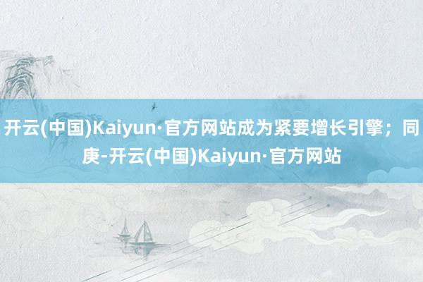 开云(中国)Kaiyun·官方网站成为紧要增长引擎;同庚-开云(中国)Kaiyun·官方网站