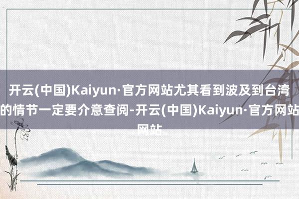 开云(中国)Kaiyun·官方网站尤其看到波及到台湾的情节一