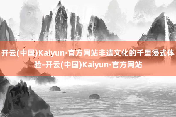 开云(中国)Kaiyun·官方网站非遗文化的千里浸式体验-开