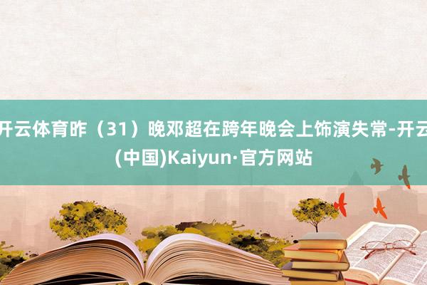 开云体育昨（31）晚邓超在跨年晚会上饰演失常-开云(中国)Kaiyun·官方网站