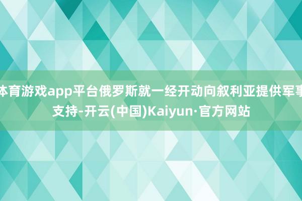 体育游戏app平台俄罗斯就一经开动向叙利亚提供军事支持-开云(中国)Kaiyun·官方网站