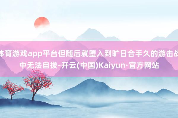 体育游戏app平台但随后就堕入到旷日合手久的游击战中无法自拔-开云(中国)Kaiyun·官方网站
