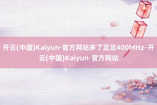 开云(中国)Kaiyun·官方网站多了足足400MHz-开云(中国)Kaiyun·官方网站