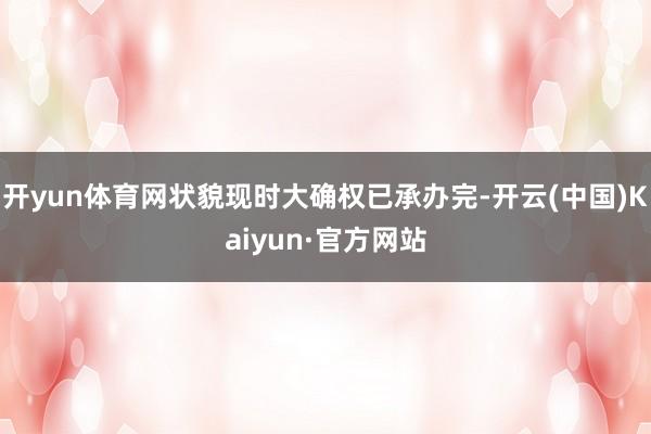 开yun体育网状貌现时大确权已承办完-开云(中国)Kaiyun·官方网站