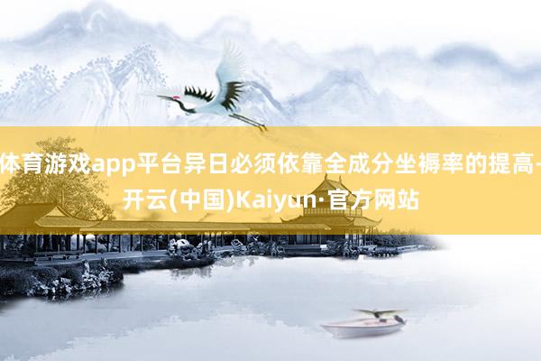 体育游戏app平台异日必须依靠全成分坐褥率的提高-开云(中国)Kaiyun·官方网站