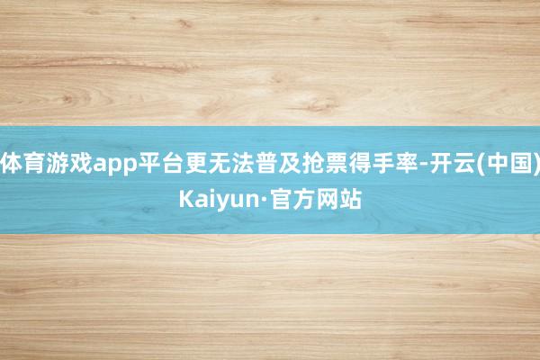 体育游戏app平台更无法普及抢票得手率-开云(中国)Kaiyun·官方网站