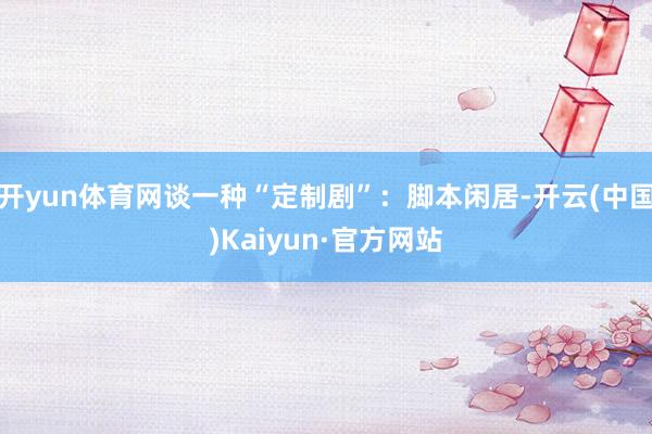 开yun体育网谈一种“定制剧”：脚本闲居-开云(中国)Kaiyun·官方网站