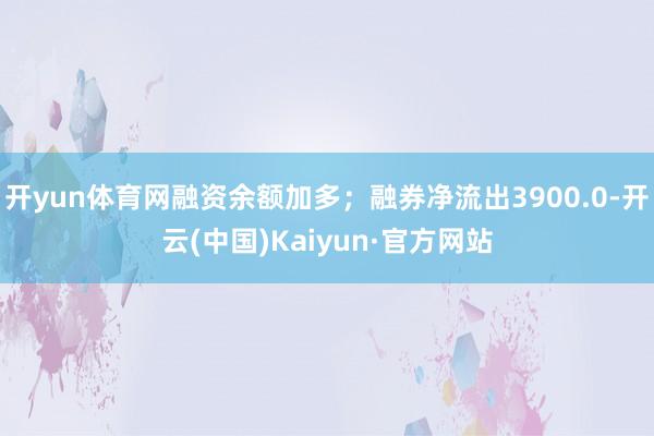开yun体育网融资余额加多；融券净流出3900.0-开云(中国)Kaiyun·官方网站