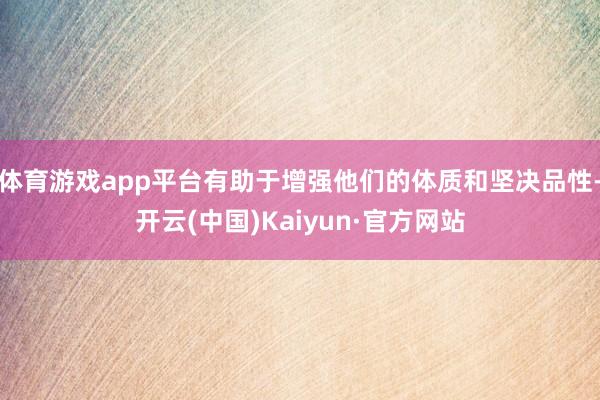 体育游戏app平台有助于增强他们的体质和坚决品性-开云(中国)Kaiyun·官方网站