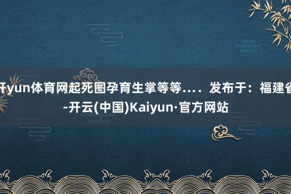 开yun体育网起死图孕育生掌等等…．发布于：福建省-开云(中国)Kaiyun·官方网站