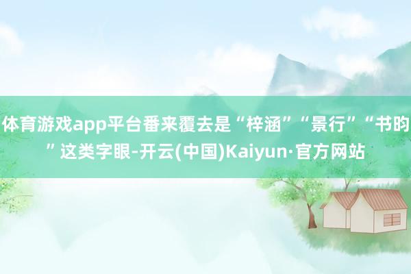 体育游戏app平台番来覆去是“梓涵”“景行”“书昀”这类字眼-开云(中国)Kaiyun·官方网站