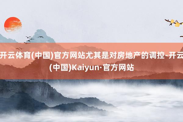 开云体育(中国)官方网站尤其是对房地产的调控-开云(中国)Kaiyun·官方网站