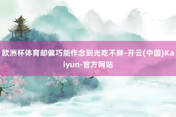 欧洲杯体育却偏巧能作念到光吃不胖-开云(中国)Kaiyun·官方网站