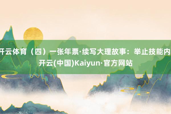 开云体育(四)一张年票·续写大理故事:举止技能内-开云(中国)Kaiyun·官方网站