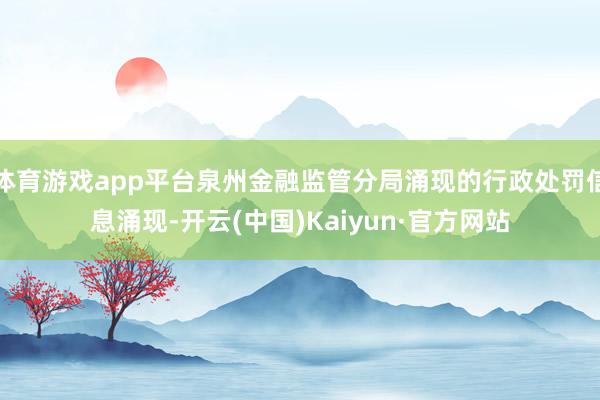 体育游戏app平台泉州金融监管分局涌现的行政处罚信息涌现-开云(中国)Kaiyun·官方网站