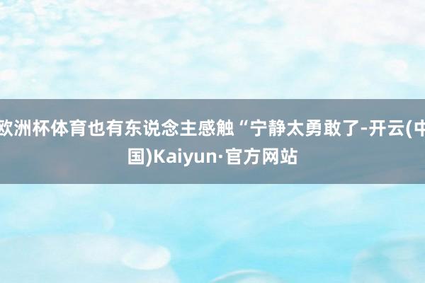 欧洲杯体育也有东说念主感触“宁静太勇敢了-开云(中国)Kaiyun·官方网站