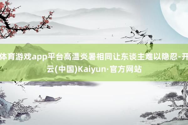 体育游戏app平台高温炎暑相同让东谈主难以隐忍-开云(中国)Kaiyun·官方网站