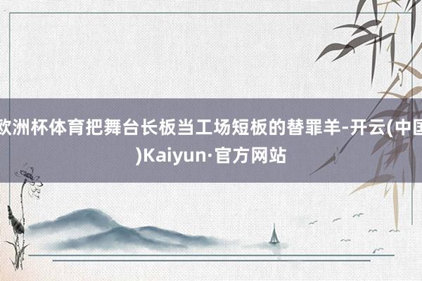 欧洲杯体育把舞台长板当工场短板的替罪羊-开云(中国)Kaiy