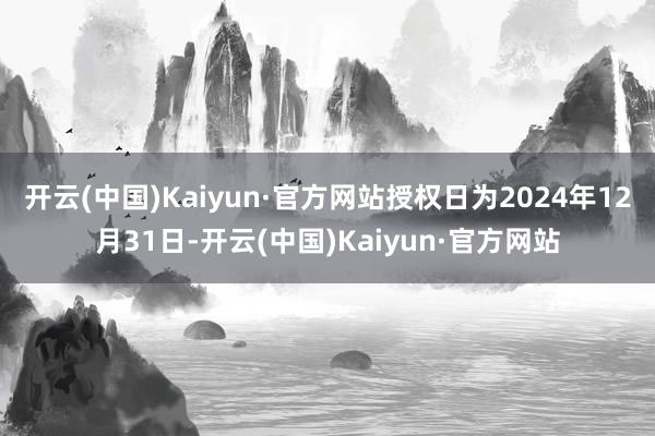 开云(中国)Kaiyun·官方网站授权日为2024年12月31日-开云(中国)Kaiyun·官方网站