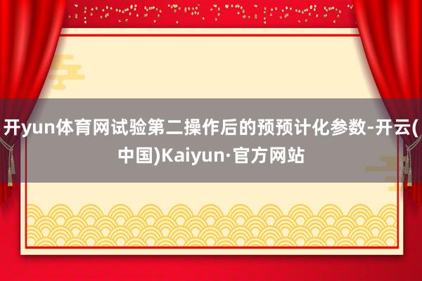 开yun体育网试验第二操作后的预预计化参数-开云(中国)Kaiyun·官方网站