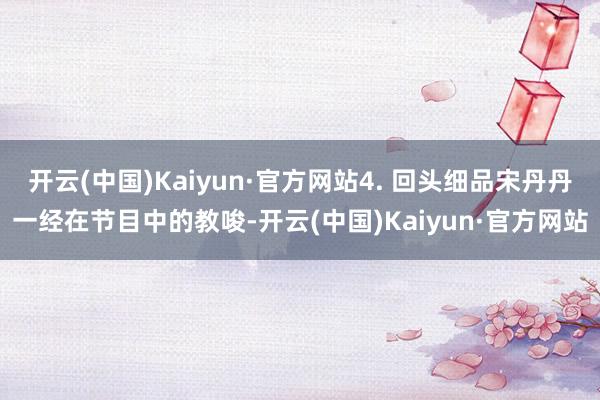 开云(中国)Kaiyun·官方网站4. 回头细品宋丹丹一经在节目中的教唆-开云(中国)Kaiyun·官方网站