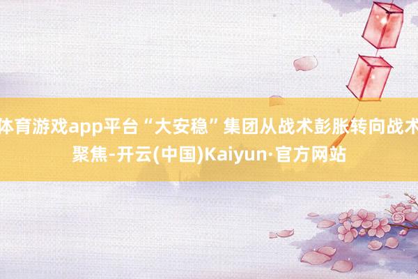 体育游戏app平台“大安稳”集团从战术彭胀转向战术聚焦-开云(中国)Kaiyun·官方网站