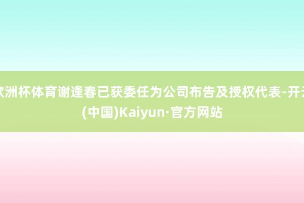 欧洲杯体育谢逢春已获委任为公司布告及授权代表-开云(中国)Kaiyun·官方网站