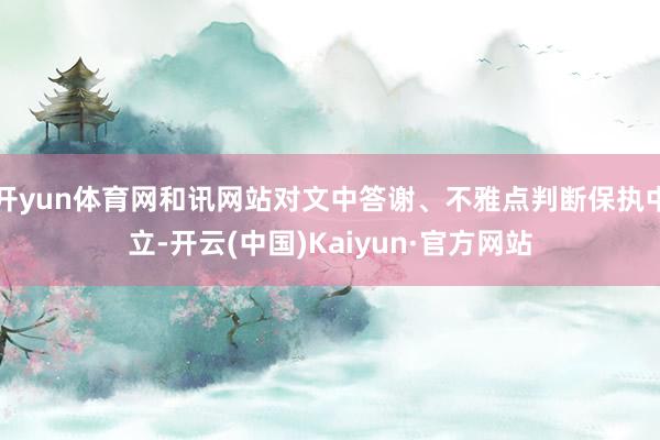 开yun体育网和讯网站对文中答谢、不雅点判断保执中立-开云(中国)Kaiyun·官方网站