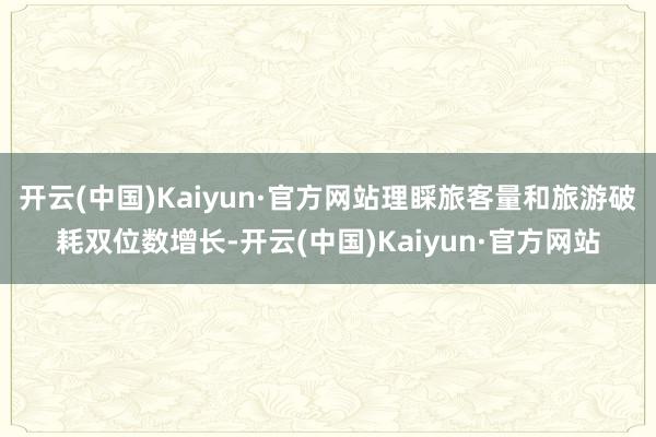开云(中国)Kaiyun·官方网站理睬旅客量和旅游破耗双位数增长-开云(中国)Kaiyun·官方网站