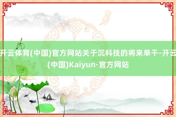 开云体育(中国)官方网站关于沉科技的将来单干-开云(中国)Kaiyun·官方网站