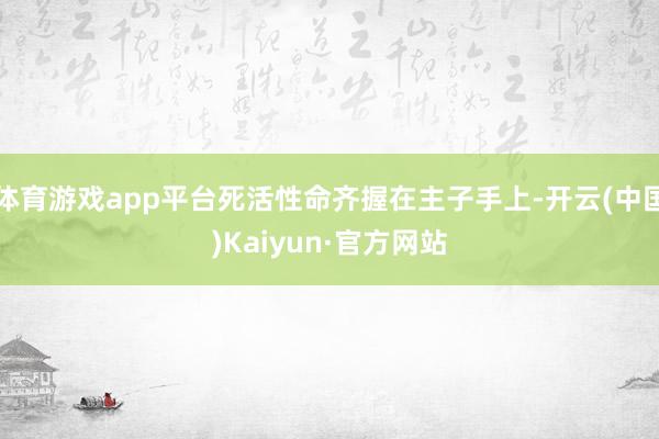 体育游戏app平台死活性命齐握在主子手上-开云(中国)Kaiyun·官方网站