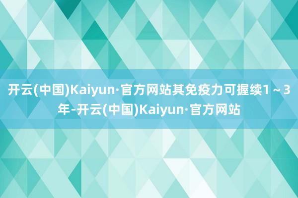 开云(中国)Kaiyun·官方网站其免疫力可握续1～3年-开云(中国)Kaiyun·官方网站