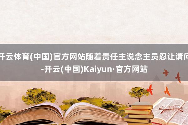 开云体育(中国)官方网站随着责任主说念主员忍让请问-开云(中国)Kaiyun·官方网站