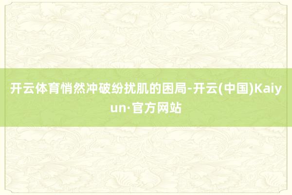 开云体育悄然冲破纷扰肌的困局-开云(中国)Kaiyun·官方网站