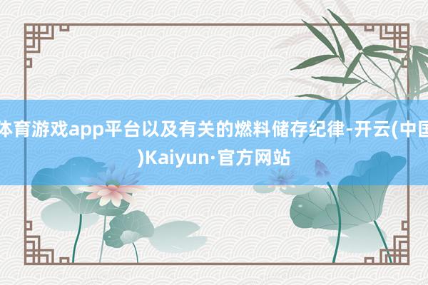体育游戏app平台以及有关的燃料储存纪律-开云(中国)Kaiyun·官方网站