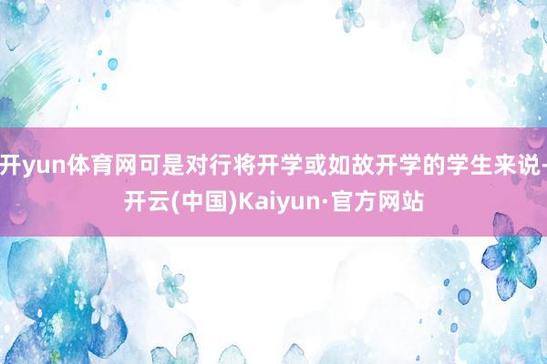 开yun体育网可是对行将开学或如故开学的学生来说-开云(中国)Kaiyun·官方网站