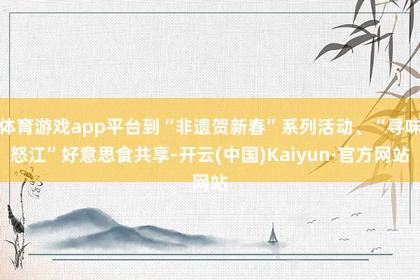 体育游戏app平台到“非遗贺新春”系列活动、“寻味怒江”好意