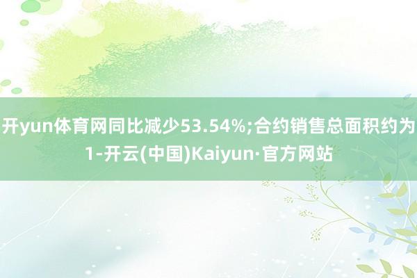 开yun体育网同比减少53.54%;合约销售总面积约为1-开