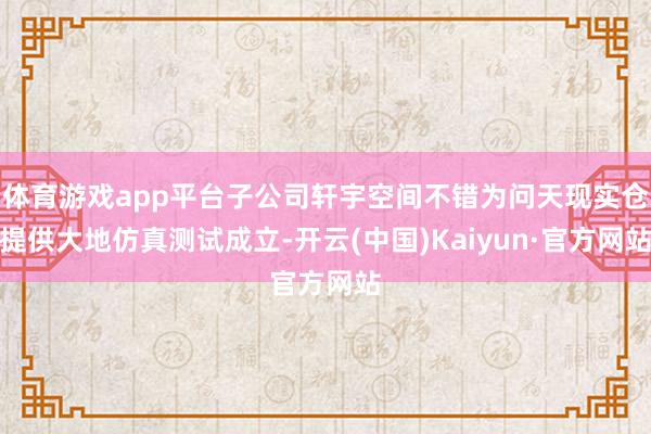 体育游戏app平台子公司轩宇空间不错为问天现实仓提供大地仿真测试成立-开云(中国)Kaiyun·官方网站