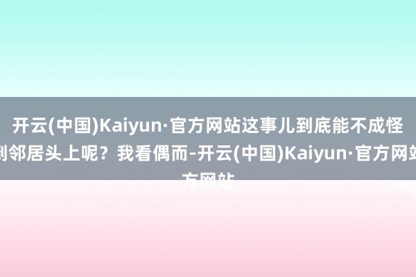开云(中国)Kaiyun·官方网站这事儿到底能不成怪到邻居头上呢？我看偶而-开云(中国)Kaiyun·官方网站