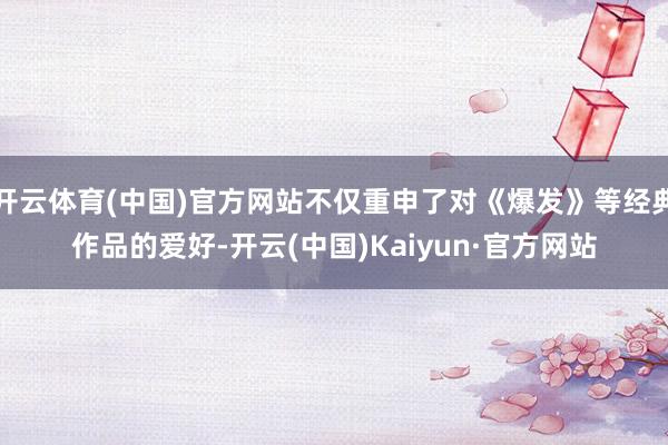开云体育(中国)官方网站不仅重申了对《爆发》等经典作品的爱好-开云(中国)Kaiyun·官方网站