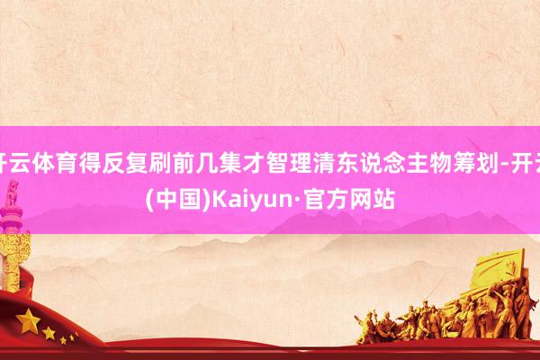 开云体育得反复刷前几集才智理清东说念主物筹划-开云(中国)Kaiyun·官方网站
