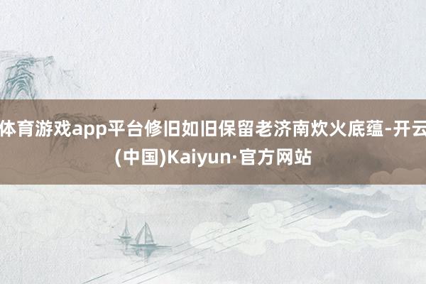 体育游戏app平台修旧如旧保留老济南炊火底蕴-开云(中国)K
