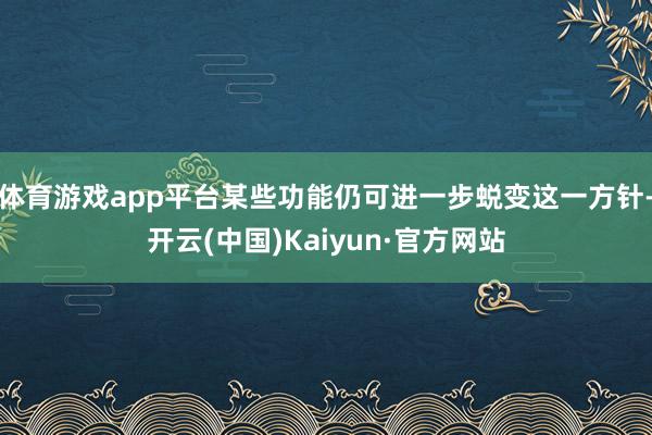 体育游戏app平台某些功能仍可进一步蜕变这一方针-开云(中国)Kaiyun·官方网站