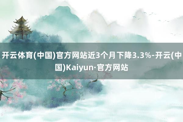 开云体育(中国)官方网站近3个月下降3.3%-开云(中国)Kaiyun·官方网站