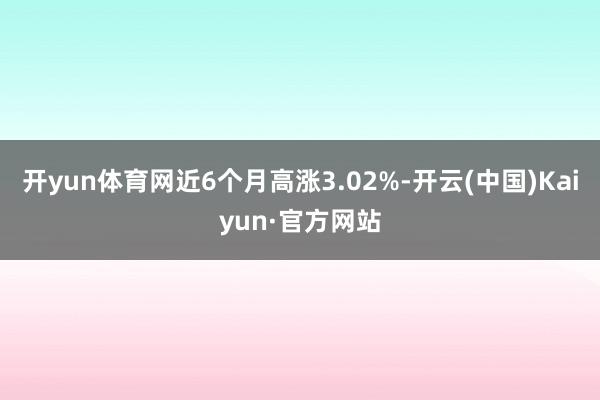 开yun体育网近6个月高涨3.02%-开云(中国)Kaiyun·官方网站