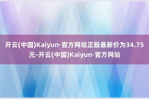 开云(中国)Kaiyun·官方网站正股最新价为34.75元-开云(中国)Kaiyun·官方网站